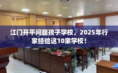 江门开平问题孩子学校，2025年行家经验这10家学校！