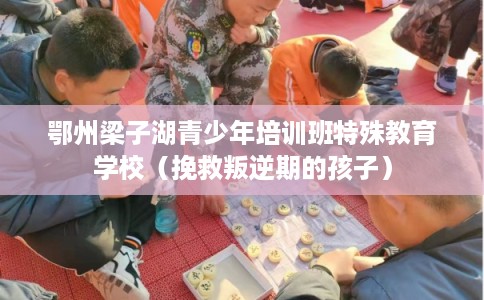 鄂州梁子湖青少年培训班特殊教育学校（挽救叛逆期的孩子）