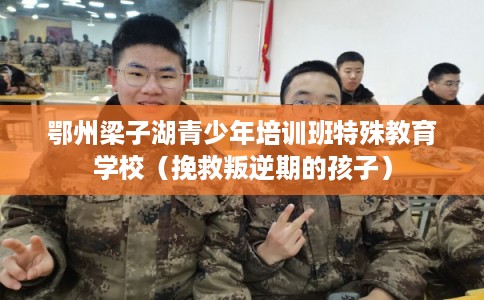 鄂州梁子湖青少年培训班特殊教育学校（挽救叛逆期的孩子）