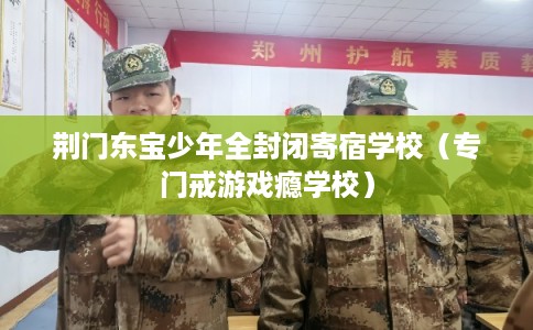 荆门东宝少年全封闭寄宿学校（专门戒游戏瘾学校）
