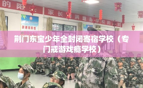 荆门东宝少年全封闭寄宿学校（专门戒游戏瘾学校）