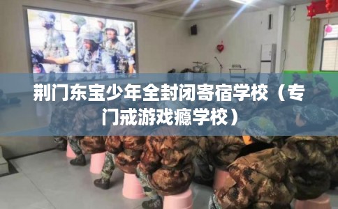 荆门东宝少年全封闭寄宿学校（专门戒游戏瘾学校）