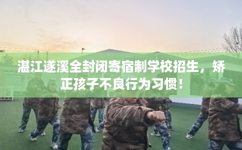 湛江遂溪全封闭寄宿制学校招生，矫正孩子不良行为习惯！