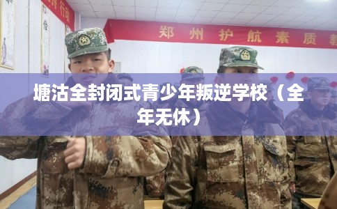塘沽全封闭式青少年叛逆学校（全年无休）