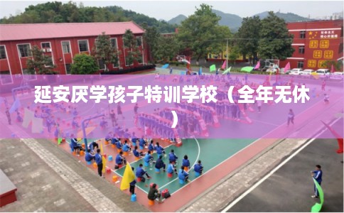 延安厌学孩子特训学校（全年无休）