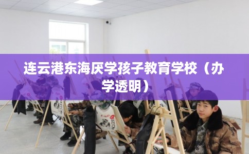 连云港东海厌学孩子教育学校（办学透明）