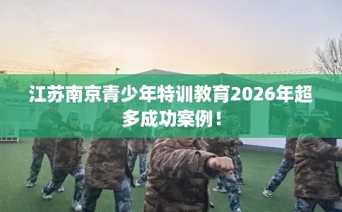 江苏南京青少年特训教育2026年超多成功案例！