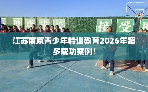 江苏南京青少年特训教育2026年超多成功案例！