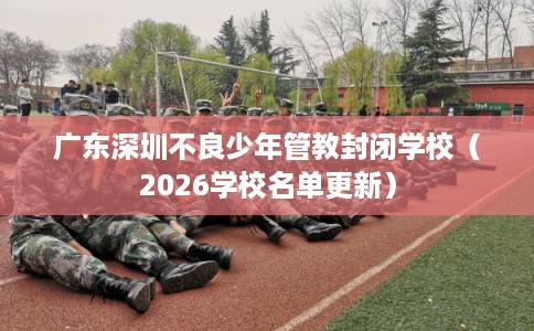 广东深圳不良少年管教封闭学校（2026学校名单更新）