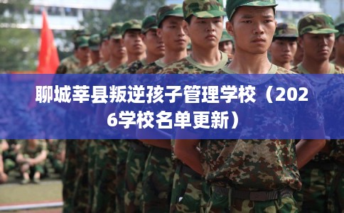 聊城莘县叛逆孩子管理学校（2026学校名单更新）