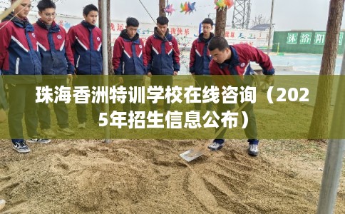 珠海香洲特训学校在线咨询(2025年招生信息公布) 珠海香洲特训学校在线咨询(2025年招生信息公布)