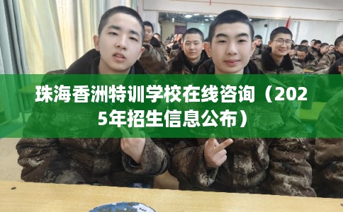 珠海香洲特训学校在线咨询(2025年招生信息公布) 珠海香洲特训学校在线咨询(2025年招生信息公布)