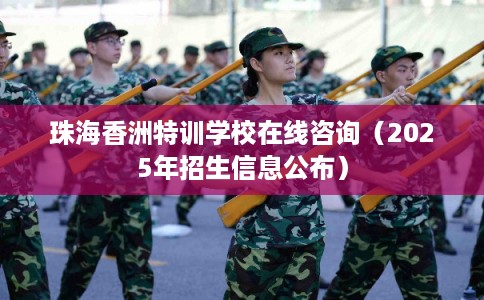 珠海香洲特训学校在线咨询(2025年招生信息公布) 珠海香洲特训学校在线咨询(2025年招生信息公布)