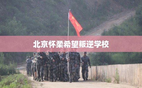 北京怀柔希望叛逆学校