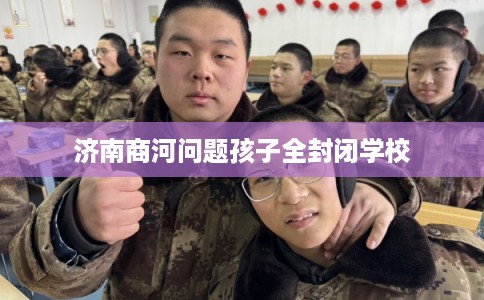 济南商河问题孩子全封闭学校