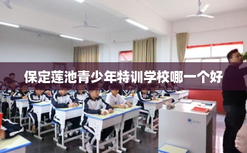 保定莲池青少年特训学校哪一个好
