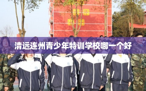 清远连州青少年特训学校哪一个好