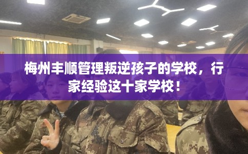 梅州丰顺管理叛逆孩子的学校，行家经验这十家学校！