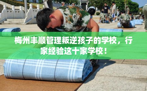 梅州丰顺管理叛逆孩子的学校，行家经验这十家学校！