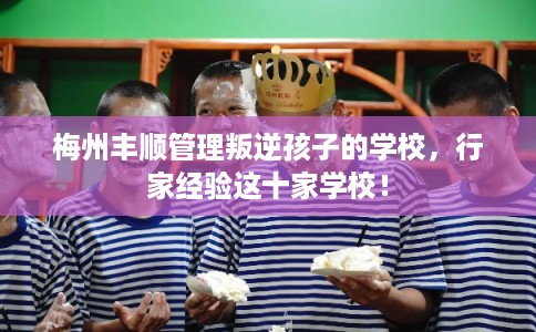 梅州丰顺管理叛逆孩子的学校，行家经验这十家学校！