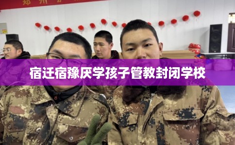 宿迁宿豫厌学孩子管教封闭学校