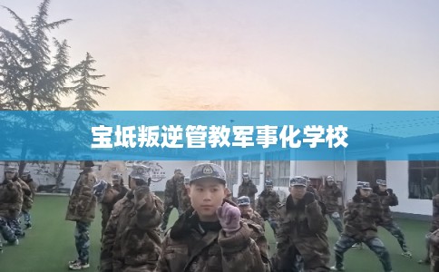 宝坻叛逆管教军事化学校