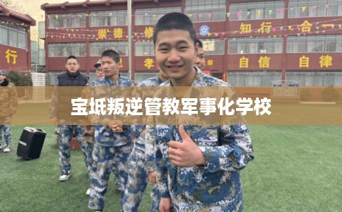 宝坻叛逆管教军事化学校