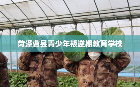 菏泽曹县青少年叛逆期教育学校