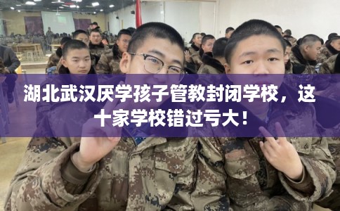 湖北武汉厌学孩子管教封闭学校，这十家学校错过亏大！