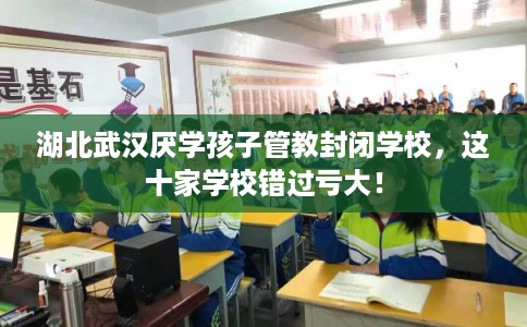 湖北武汉厌学孩子管教封闭学校，这十家学校错过亏大！