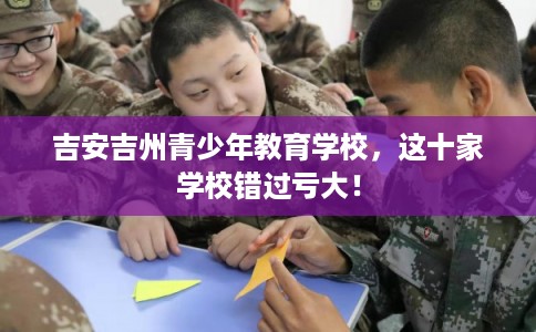吉安吉州青少年教育学校，这十家学校错过亏大！