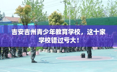 吉安吉州青少年教育学校，这十家学校错过亏大！