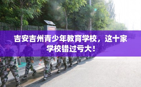 吉安吉州青少年教育学校，这十家学校错过亏大！