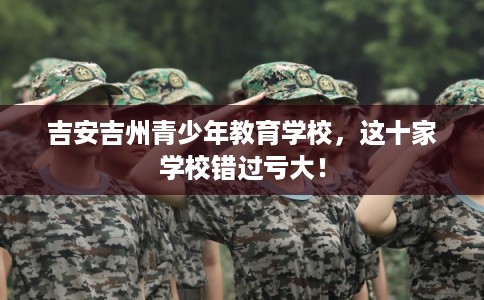 吉安吉州青少年教育学校，这十家学校错过亏大！