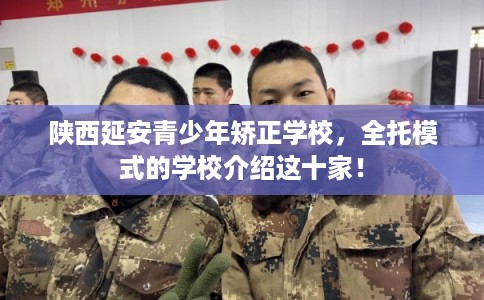 陕西延安青少年矫正学校，全托模式的学校介绍这十家！