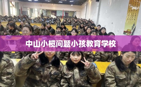 中山小榄问题小孩教育学校