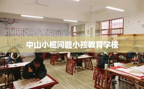 中山小榄问题小孩教育学校