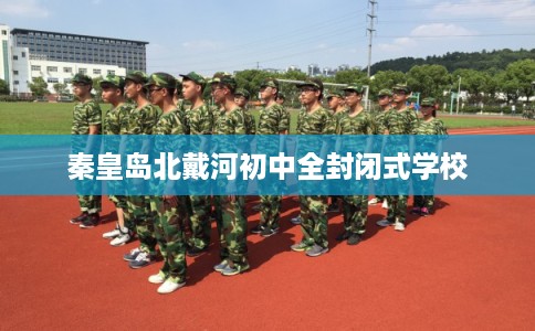 秦皇岛北戴河初中全封闭式学校