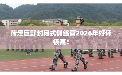 菏泽巨野封闭式训练营2026年好评极高！