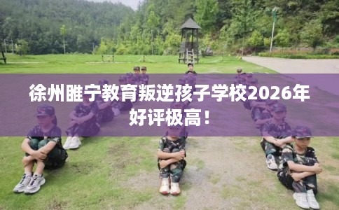 徐州睢宁教育叛逆孩子学校2026年好评极高！