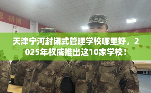 天津宁河封闭式管理学校哪里好，2025年权威推出这10家学校！