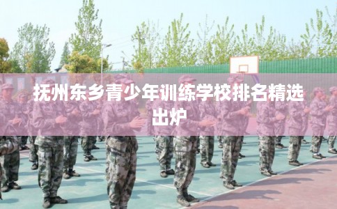 抚州东乡青少年训练学校排名精选出炉
