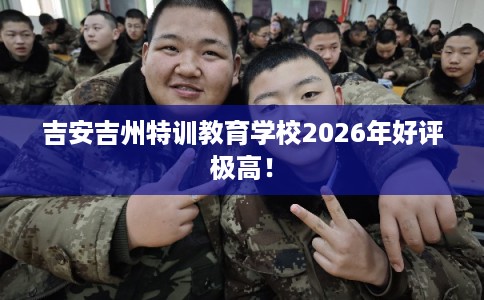 吉安吉州特训教育学校2026年好评极高！