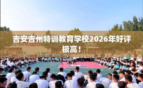 吉安吉州特训教育学校2026年好评极高！