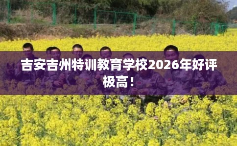 吉安吉州特训教育学校2026年好评极高！