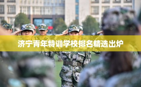 济宁青年特训学校排名精选出炉