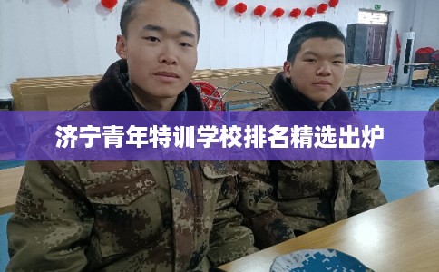 济宁青年特训学校排名精选出炉