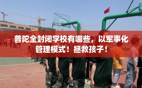 普陀全封闭学校有哪些，以军事化管理模式！拯救孩子！