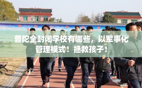 普陀全封闭学校有哪些，以军事化管理模式！拯救孩子！
