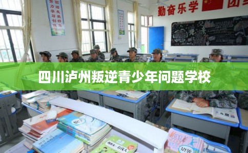 四川泸州叛逆青少年问题学校